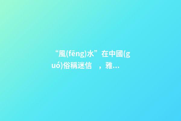 “風(fēng)水”在中國(guó)俗稱迷信，雅稱“玄學(xué)”或者說屬于玄學(xué)中的一個(gè)分
